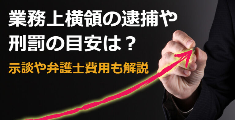 業務上横領で逮捕や刑罰のめやすは？示談や弁護士費用も解説 逮捕・示談に強い東京の刑事事件弁護士