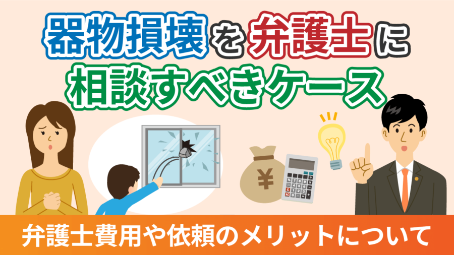 器物損壊を弁護士に相談すべきケースは？弁護士費用や依頼のメリットについて